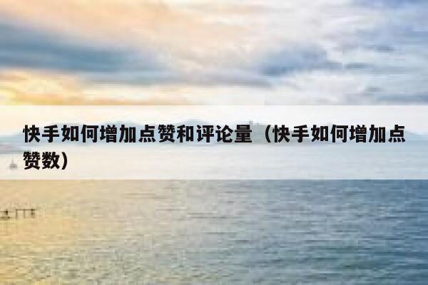 快手如何增加点赞和评论量（快手如何增加点赞数） 第1张