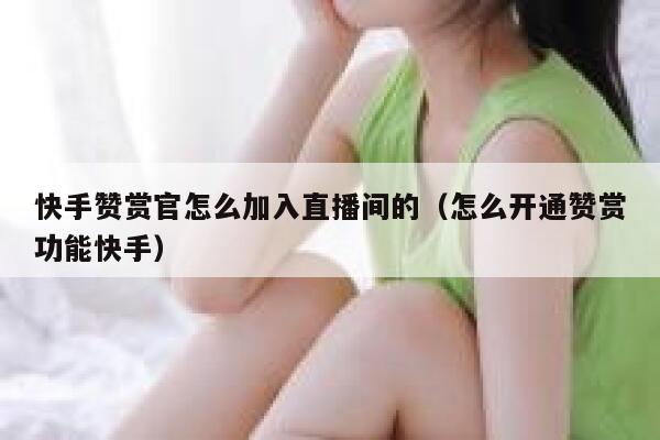 快手赞赏官怎么加入直播间的（怎么开通赞赏功能快手） 第1张