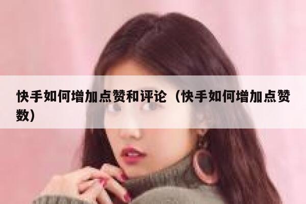 快手如何增加点赞和评论（快手如何增加点赞数） 第1张
