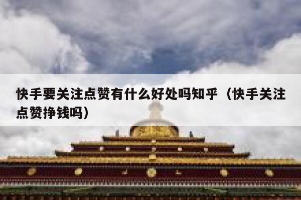 快手要关注点赞有什么好处吗知乎（快手关注点赞挣钱吗） 第1张