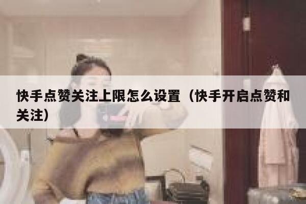 快手点赞关注上限怎么设置（快手开启点赞和关注） 第1张