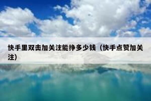 快手里双击加关注能挣多少钱（快手点赞加关注） 第1张