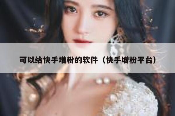 可以给快手增粉的软件（快手增粉平台） 第1张
