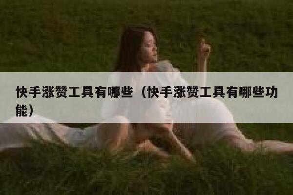 快手涨赞工具有哪些（快手涨赞工具有哪些功能） 第1张