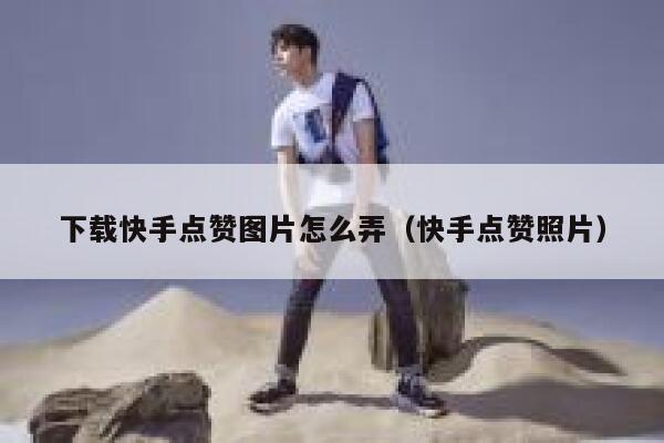 下载快手点赞图片怎么弄(快手点赞照片) 第1张 下载快手点赞图片怎么弄(快手点赞照片) 第1张