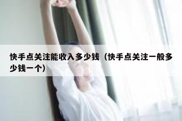 快手点关注能收入多少钱(快手点关注一般多少钱一个) 第1张 快手点关注能收入多少钱(快手点关注一般多少钱一个) 第1张