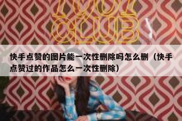 快手点赞的图片能一次性删除吗怎么删(快手点赞过的作品怎么一次性删除) 第1张 快手点赞的图片能一次性删除吗怎么删(快手点赞过的作品怎么一次性删除) 第1张