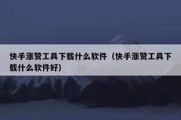快手涨赞工具下载什么软件(快手涨赞工具下载什么软件好) 第1张 快手涨赞工具下载什么软件(快手涨赞工具下载什么软件好) 第1张