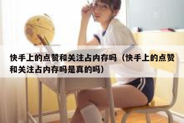 快手上的点赞和关注占内存吗(快手上的点赞和关注占内存吗是真的吗) 第1张 快手上的点赞和关注占内存吗(快手上的点赞和关注占内存吗是真的吗) 第1张