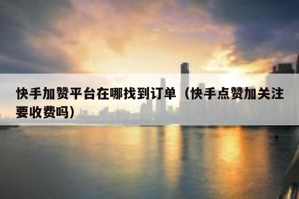 快手加赞平台在哪找到订单（快手点赞加关注要收费吗） 第1张