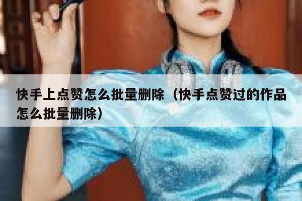 快手上点赞怎么批量删除(快手点赞过的作品怎么批量删除) 第1张 快手上点赞怎么批量删除(快手点赞过的作品怎么批量删除) 第1张