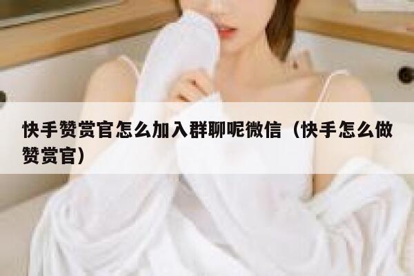 快手赞赏官怎么加入群聊呢微信(快手怎么做赞赏官) 第1张 快手赞赏官怎么加入群聊呢微信(快手怎么做赞赏官) 第1张