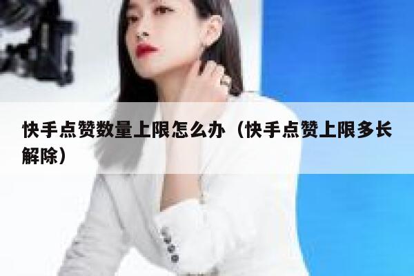 快手点赞数量上限怎么办(快手点赞上限多长解除) 第1张 快手点赞数量上限怎么办(快手点赞上限多长解除) 第1张