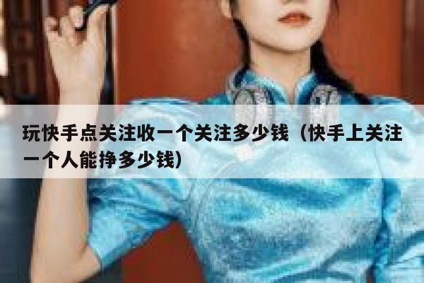 玩快手点关注收一个关注多少钱(快手上关注一个人能挣多少钱) 第1张 玩快手点关注收一个关注多少钱(快手上关注一个人能挣多少钱) 第1张