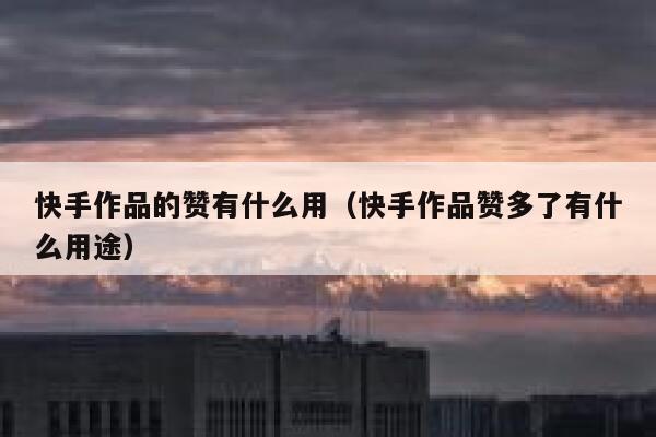 快手作品的赞有什么用(快手作品赞多了有什么用途) 第1张 快手作品的赞有什么用(快手作品赞多了有什么用途) 第1张