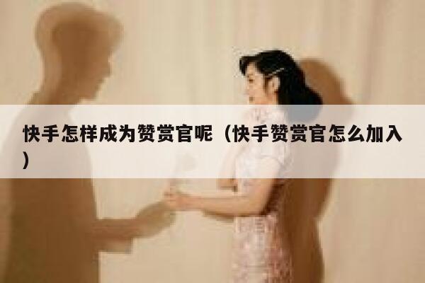 快手怎样成为赞赏官呢(快手赞赏官怎么加入) 第1张 快手怎样成为赞赏官呢(快手赞赏官怎么加入) 第1张