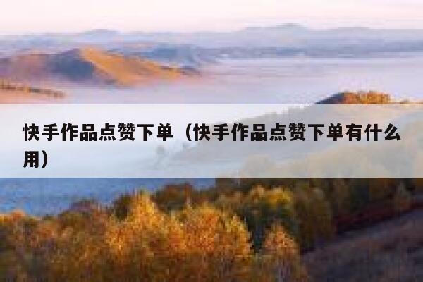 快手作品点赞下单(快手作品点赞下单有什么用) 第1张 快手作品点赞下单(快手作品点赞下单有什么用) 第1张