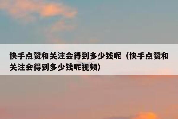 快手点赞和关注会得到多少钱呢(快手点赞和关注会得到多少钱呢视频) 第1张 快手点赞和关注会得到多少钱呢(快手点赞和关注会得到多少钱呢视频) 第1张