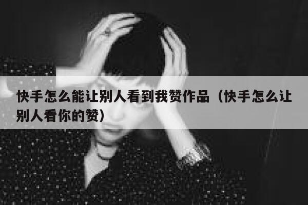 快手怎么能让别人看到我赞作品(快手怎么让别人看你的赞) 第1张 快手怎么能让别人看到我赞作品(快手怎么让别人看你的赞) 第1张