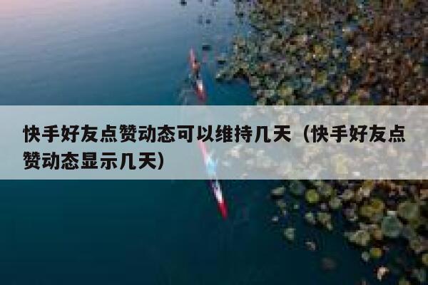 快手好友点赞动态可以维持几天(快手好友点赞动态显示几天) 第1张 快手好友点赞动态可以维持几天(快手好友点赞动态显示几天) 第1张