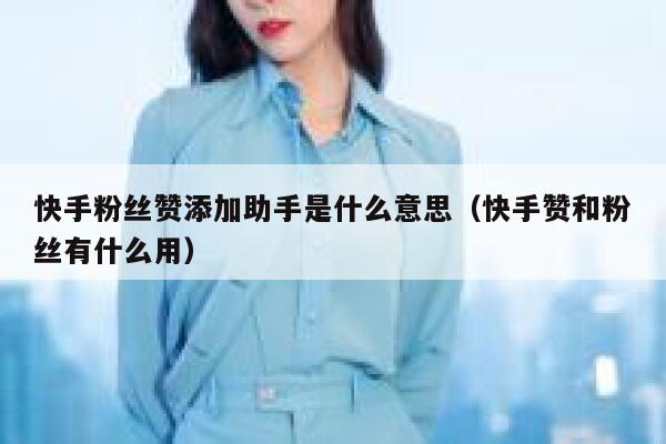 快手粉丝赞添加助手是什么意思（快手赞和粉丝有什么用） 第1张