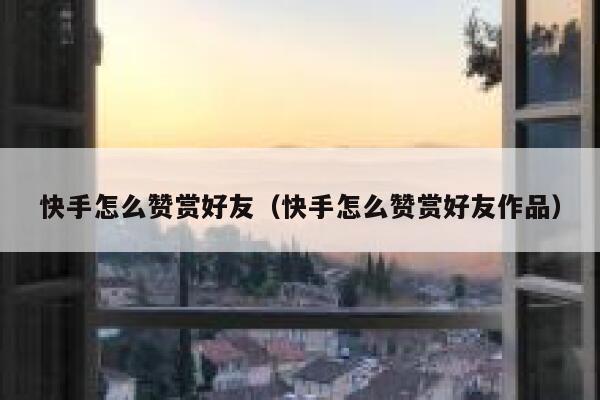 快手怎么赞赏好友(快手怎么赞赏好友作品) 第1张 快手怎么赞赏好友(快手怎么赞赏好友作品) 第1张