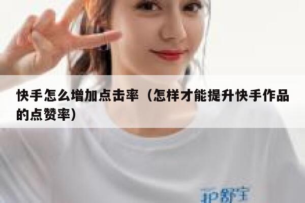 快手怎么增加点击率(怎样才能提升快手作品的点赞率) 第1张 快手怎么增加点击率(怎样才能提升快手作品的点赞率) 第1张