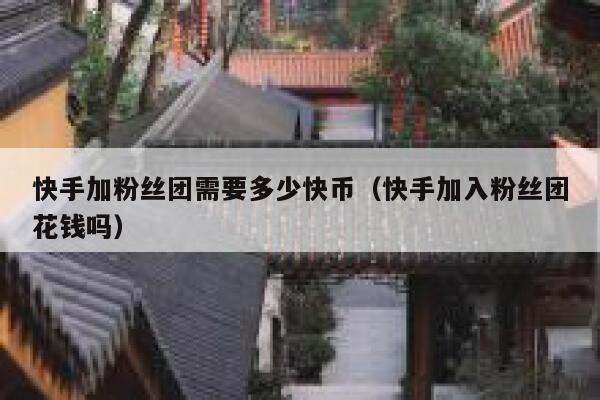 快手加粉丝团需要多少快币(快手加入粉丝团花钱吗) 第1张 快手加粉丝团需要多少快币(快手加入粉丝团花钱吗) 第1张