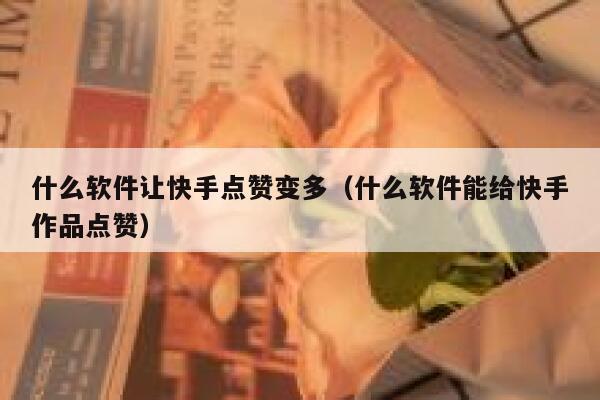 什么软件让快手点赞变多（什么软件能给快手作品点赞） 第1张