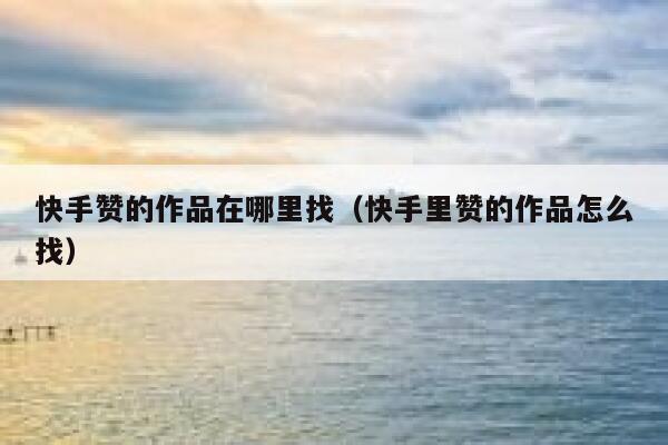 快手赞的作品在哪里找（快手里赞的作品怎么找） 第1张