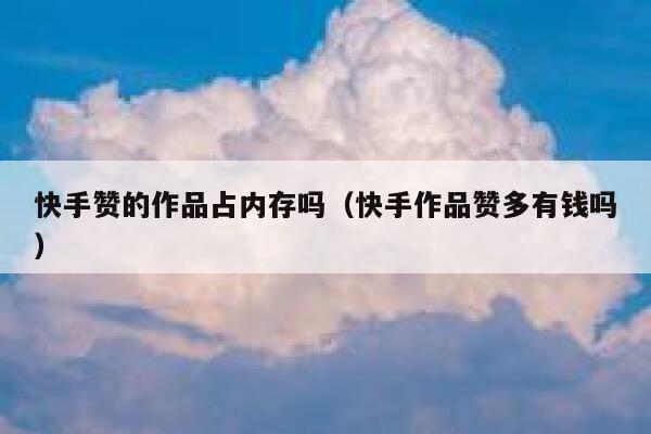 快手赞的作品占内存吗(快手作品赞多有钱吗) 第1张 快手赞的作品占内存吗(快手作品赞多有钱吗) 第1张