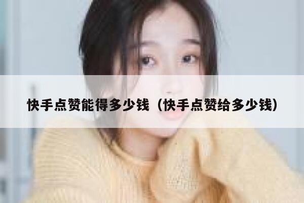 快手点赞能得多少钱(快手点赞给多少钱) 第1张 快手点赞能得多少钱(快手点赞给多少钱) 第1张