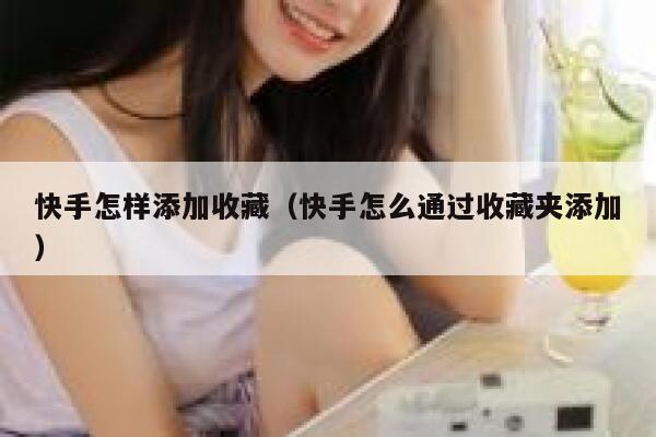 快手怎样添加收藏(快手怎么通过收藏夹添加) 第1张 快手怎样添加收藏(快手怎么通过收藏夹添加) 第1张