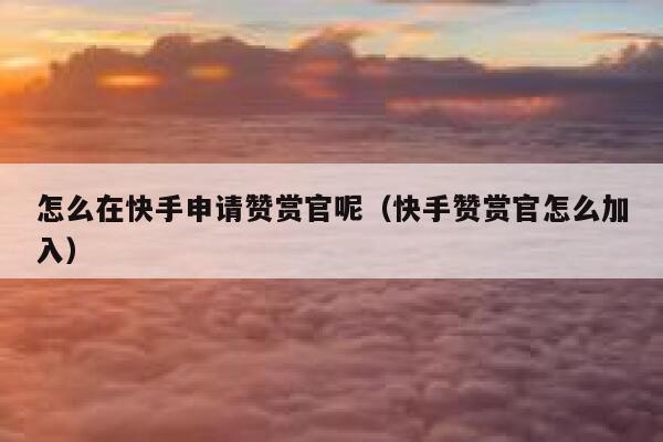 怎么在快手申请赞赏官呢（快手赞赏官怎么加入） 第1张