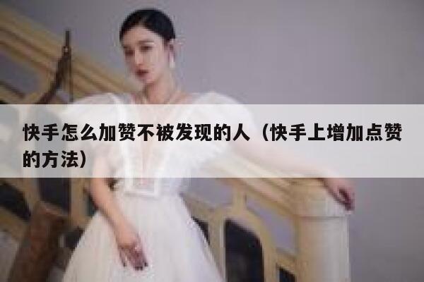 快手怎么加赞不被发现的人（快手上增加点赞的方法） 第1张