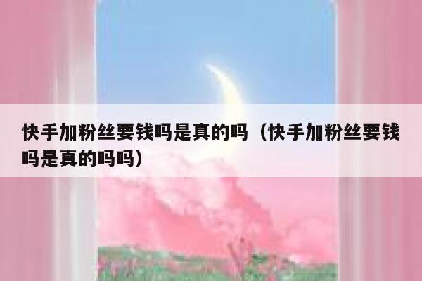 快手加粉丝要钱吗是真的吗(快手加粉丝要钱吗是真的吗吗) 第1张 快手加粉丝要钱吗是真的吗(快手加粉丝要钱吗是真的吗吗) 第1张