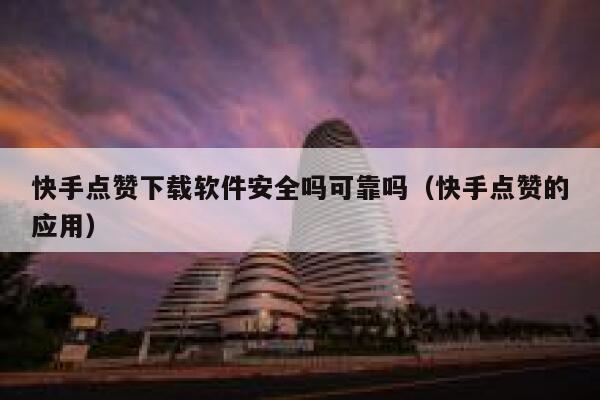 快手点赞下载软件安全吗可靠吗(快手点赞的应用) 第1张 快手点赞下载软件安全吗可靠吗(快手点赞的应用) 第1张