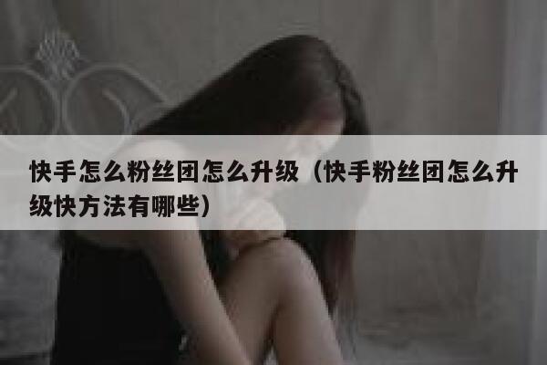 快手怎么粉丝团怎么升级(快手粉丝团怎么升级快方法有哪些) 第1张 快手怎么粉丝团怎么升级(快手粉丝团怎么升级快方法有哪些) 第1张