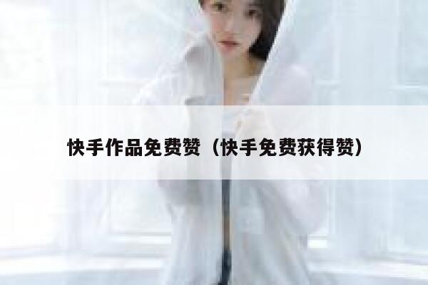 快手作品免费赞(快手免费获得赞) 第1张 快手作品免费赞(快手免费获得赞) 第1张