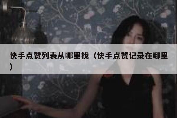 快手点赞列表从哪里找(快手点赞记录在哪里) 第1张 快手点赞列表从哪里找(快手点赞记录在哪里) 第1张