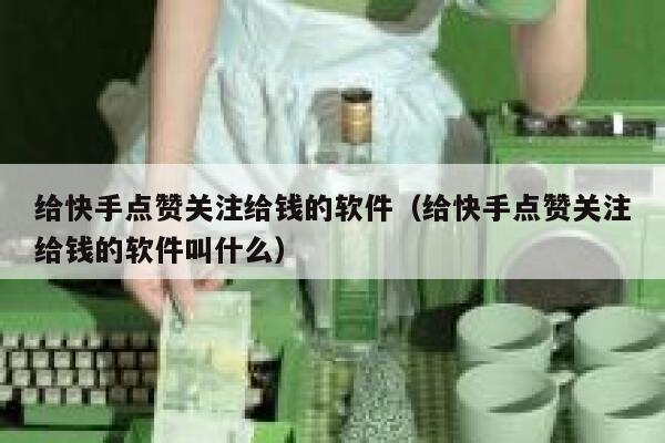 给快手点赞关注给钱的软件(给快手点赞关注给钱的软件叫什么) 第1张 给快手点赞关注给钱的软件(给快手点赞关注给钱的软件叫什么) 第1张