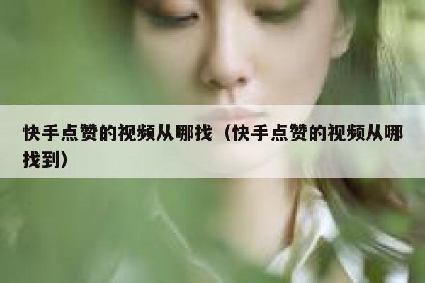 快手点赞的视频从哪找（快手点赞的视频从哪找到） 第1张