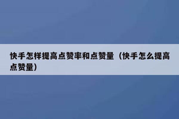 快手怎样提高点赞率和点赞量(快手怎么提高点赞量) 第1张 快手怎样提高点赞率和点赞量(快手怎么提高点赞量) 第1张