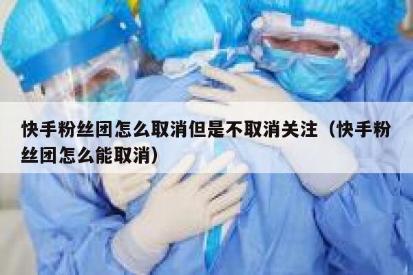 快手粉丝团怎么取消但是不取消关注(快手粉丝团怎么能取消) 第1张 快手粉丝团怎么取消但是不取消关注(快手粉丝团怎么能取消) 第1张