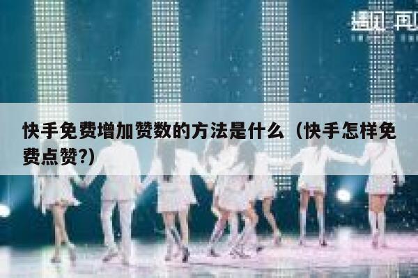 快手免费增加赞数的方法是什么(快手怎样免费点赞?) 第1张 快手免费增加赞数的方法是什么(快手怎样免费点赞?) 第1张