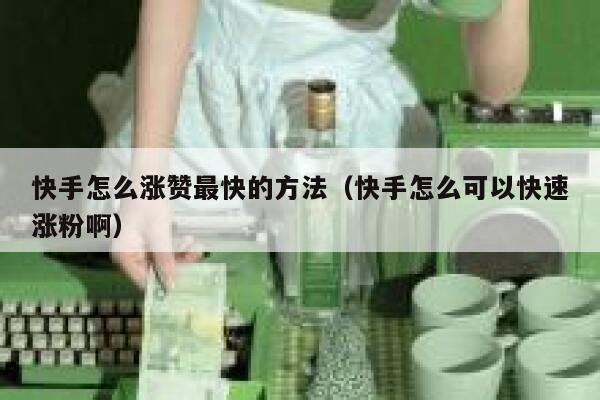 快手怎么涨赞最快的方法(快手怎么可以快速涨粉啊) 第1张 快手怎么涨赞最快的方法(快手怎么可以快速涨粉啊) 第1张