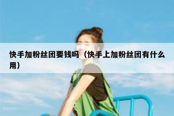 快手加粉丝团要钱吗（快手上加粉丝团有什么用） 第1张