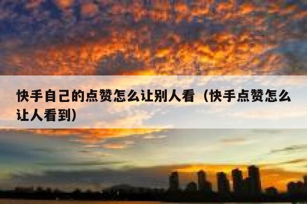 快手自己的点赞怎么让别人看（快手点赞怎么让人看到） 第1张