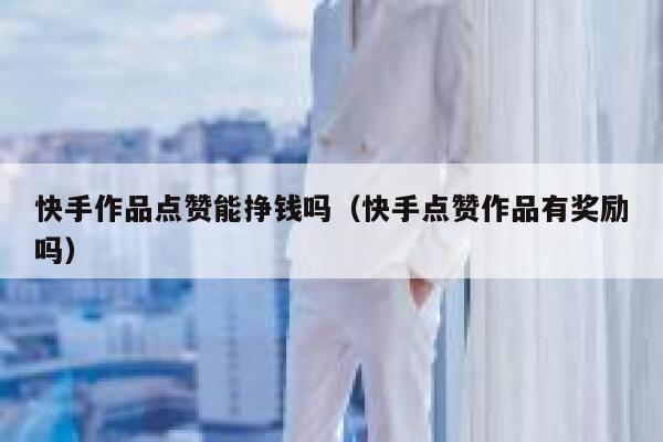 快手作品点赞能挣钱吗（快手点赞作品有奖励吗） 第1张