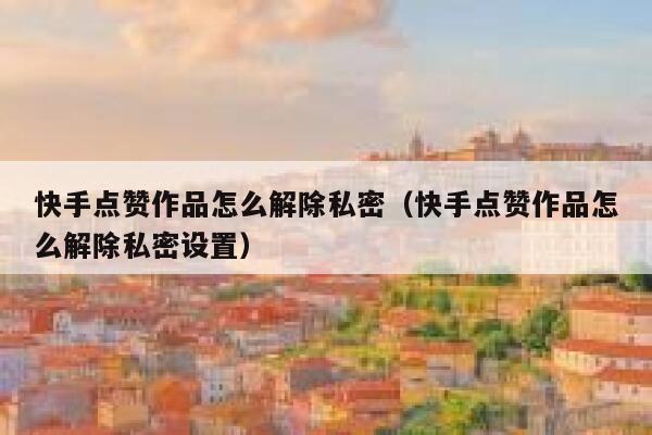 快手点赞作品怎么解除私密（快手点赞作品怎么解除私密设置） 第1张